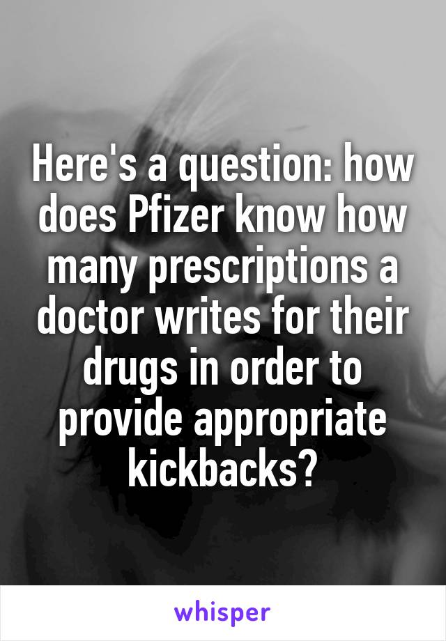 Here's a question: how does Pfizer know how many prescriptions a doctor writes for their drugs in order to provide appropriate kickbacks?