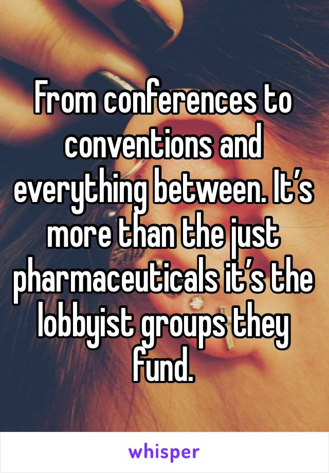 From conferences to conventions and everything between. It’s more than the just pharmaceuticals it’s the lobbyist groups they fund.