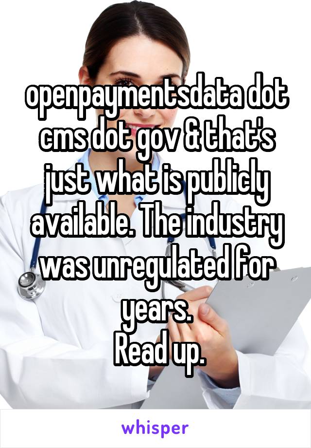 openpaymentsdata dot cms dot gov & that's just what is publicly available. The industry was unregulated for years.
 Read up.