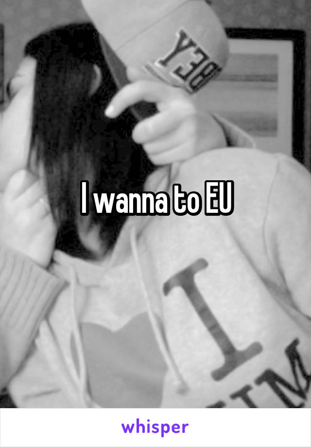 I wanna to EU
