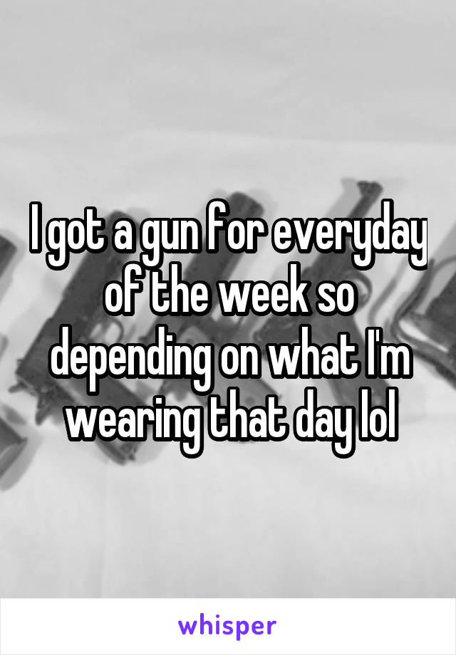 I got a gun for everyday of the week so depending on what I'm wearing that day lol