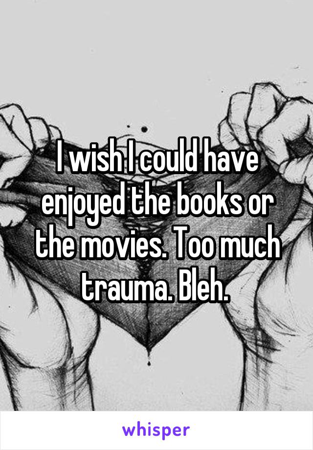 I wish I could have enjoyed the books or the movies. Too much trauma. Bleh. 