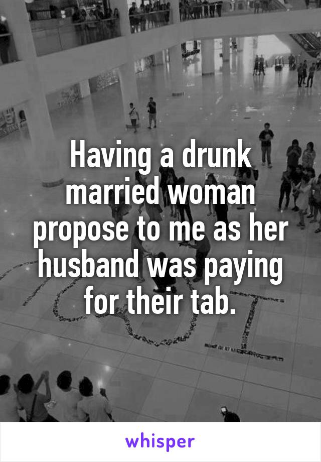 Having a drunk married woman propose to me as her husband was paying for their tab.