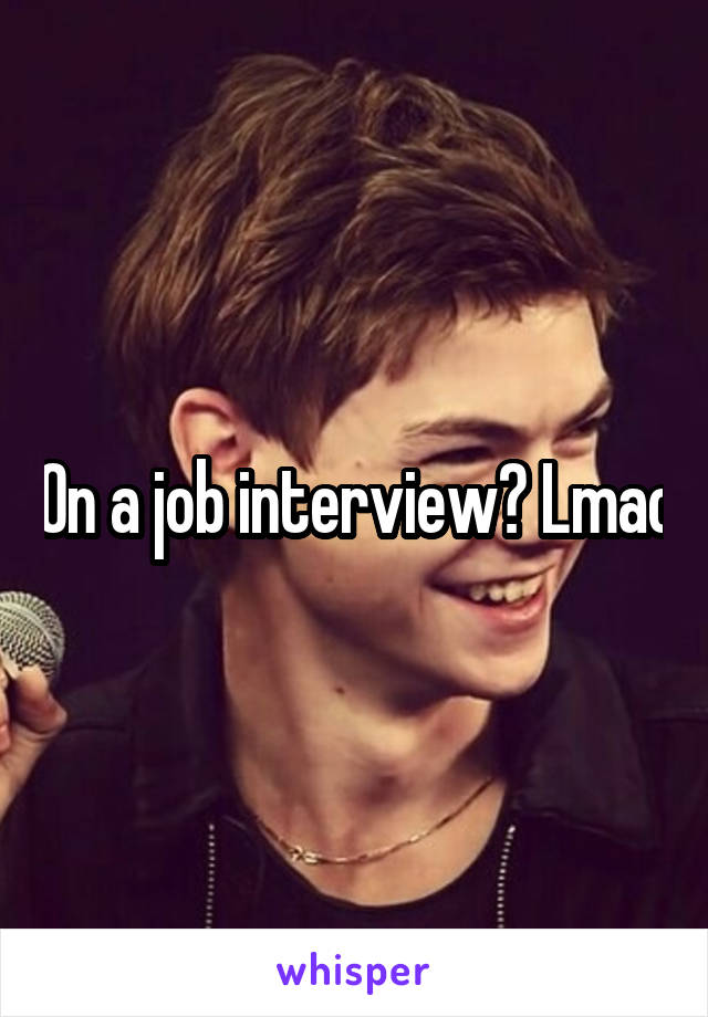 On a job interview? Lmao
