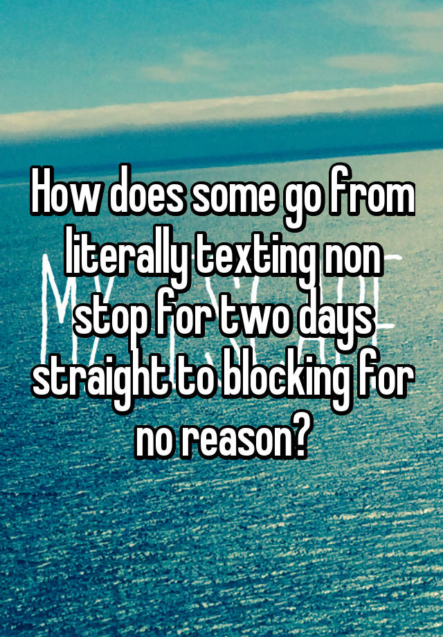 How does some go from literally texting non stop for two days straight to blocking for no reason?