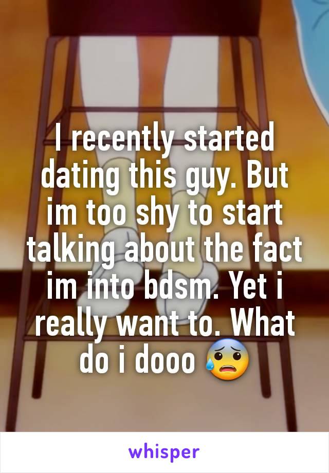 I recently started dating this guy. But im too shy to start talking about the fact im into bdsm. Yet i really want to. What do i dooo 😰