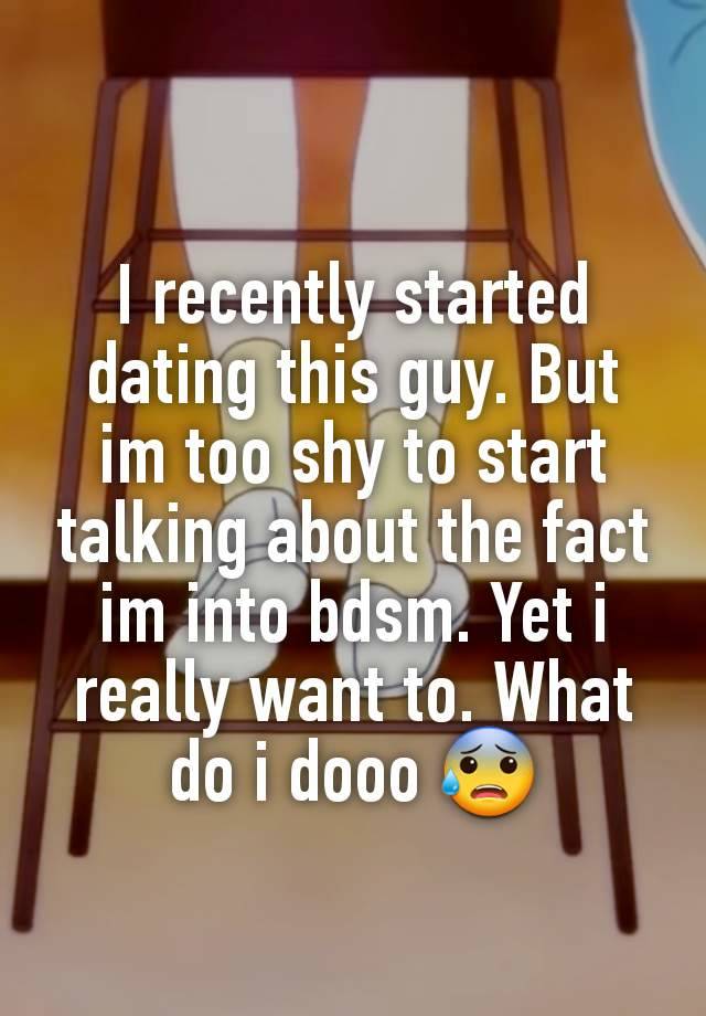 I recently started dating this guy. But im too shy to start talking about the fact im into bdsm. Yet i really want to. What do i dooo 😰