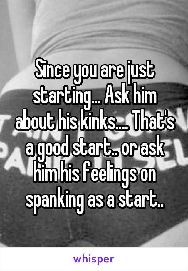 Since you are just starting... Ask him about his kinks.... That's a good start.. or ask him his feelings on spanking as a start..