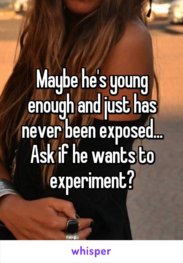 Maybe he's young enough and just has never been exposed... Ask if he wants to experiment?