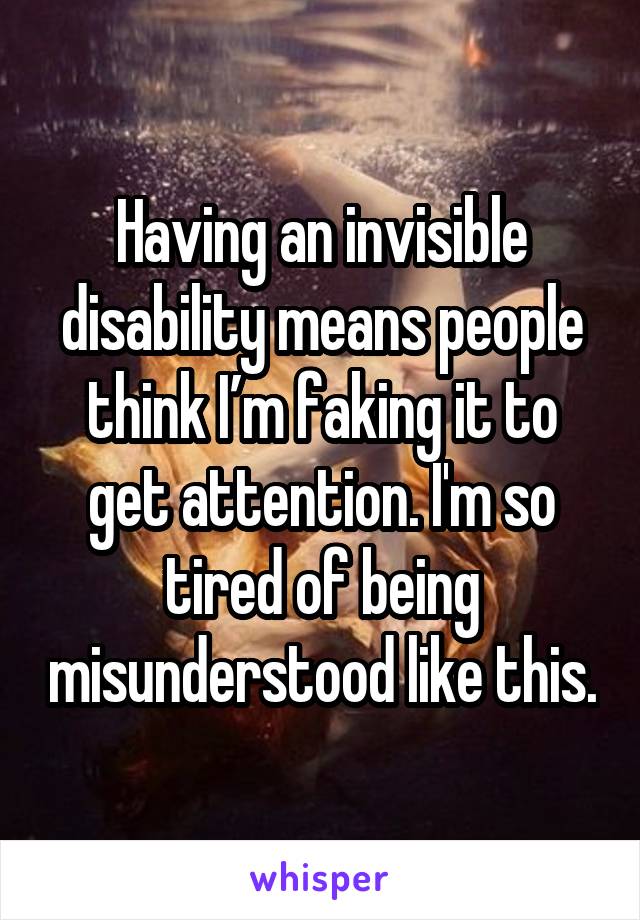 Having an invisible disability means people think I’m faking it to get attention. I'm so tired of being misunderstood like this.