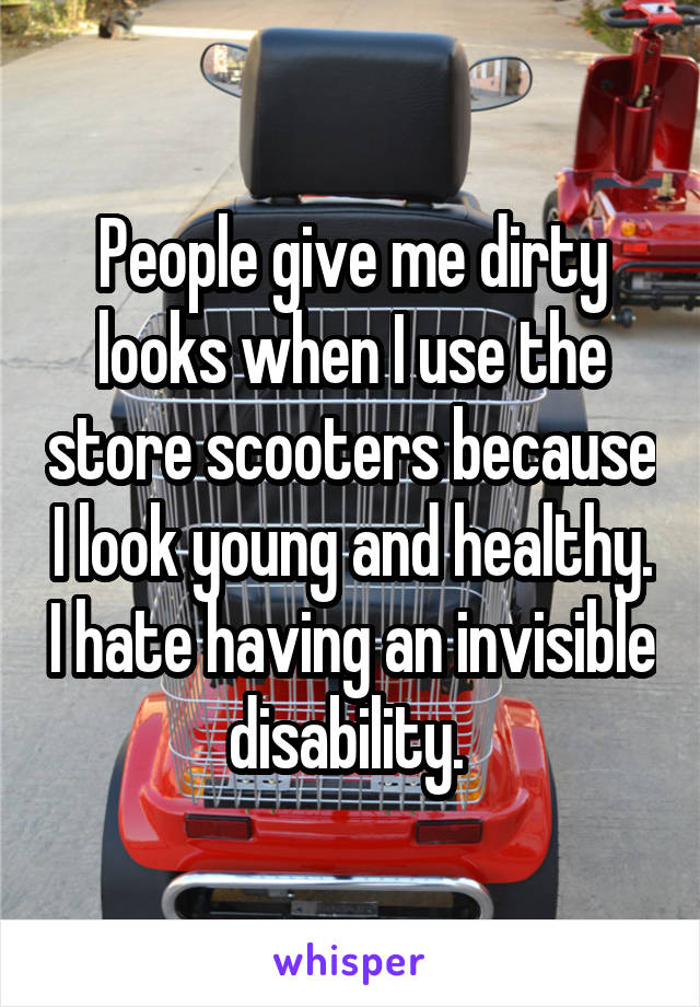 People give me dirty looks when I use the store scooters because I look young and healthy. I hate having an invisible disability. 