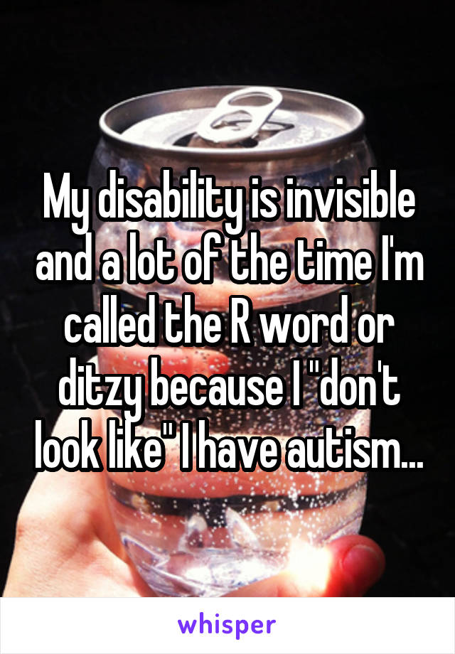My disability is invisible and a lot of the time I'm called the R word or ditzy because I "don't look like" I have autism...