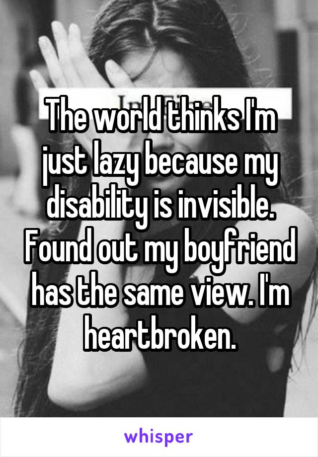 The world thinks I'm just lazy because my disability is invisible. Found out my boyfriend has the same view. I'm heartbroken.