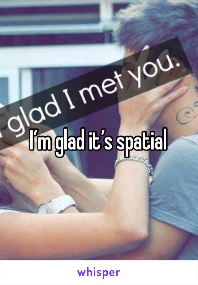 I’m glad it’s spatial 