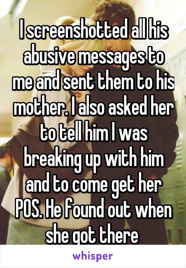 I screenshotted all his abusive messages to me and sent them to his mother. I also asked her to tell him I was breaking up with him and to come get her POS. He found out when she got there 