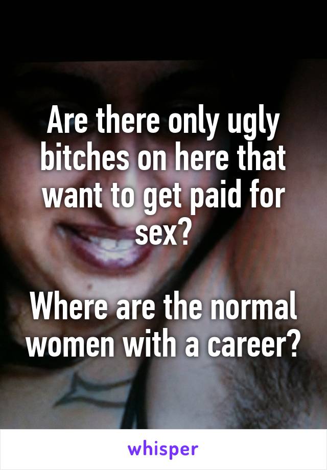 Are there only ugly bitches on here that want to get paid for sex?

Where are the normal women with a career?