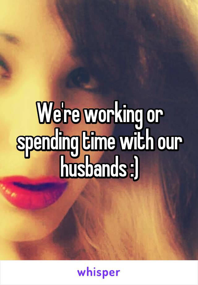 We're working or spending time with our husbands :)