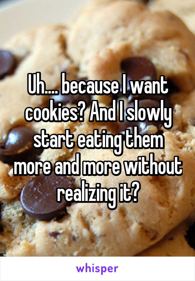 Uh.... because I want cookies? And I slowly start eating them more and more without realizing it?