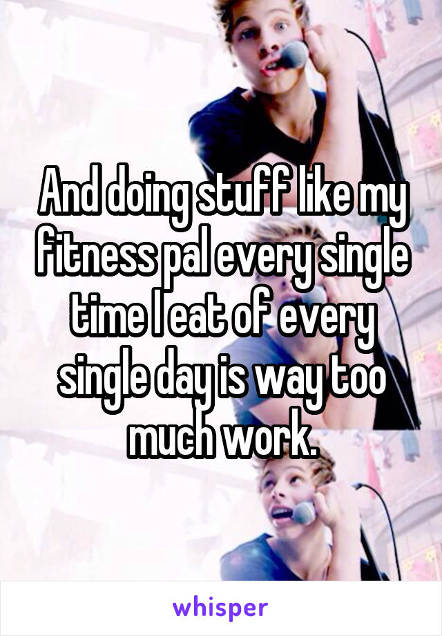 And doing stuff like my fitness pal every single time I eat of every single day is way too much work.