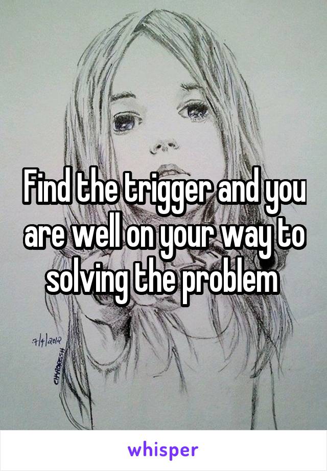 Find the trigger and you are well on your way to solving the problem 