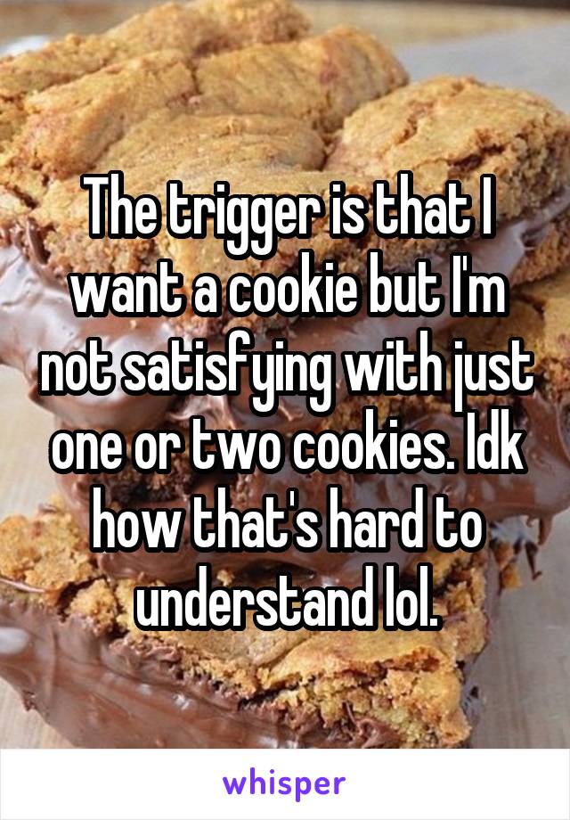 The trigger is that I want a cookie but I'm not satisfying with just one or two cookies. Idk how that's hard to understand lol.