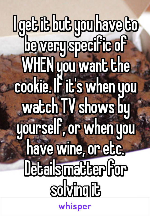 I get it but you have to be very specific of WHEN you want the cookie. If it's when you watch TV shows by yourself, or when you have wine, or etc. Details matter for solving it