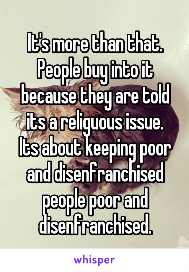 It's more than that.
People buy into it because they are told its a religuous issue.
Its about keeping poor and disenfranchised people poor and disenfranchised.