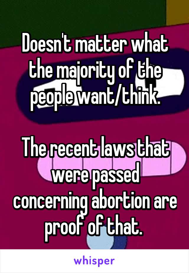 Doesn't matter what the majority of the people want/think.

The recent laws that were passed concerning abortion are proof of that. 