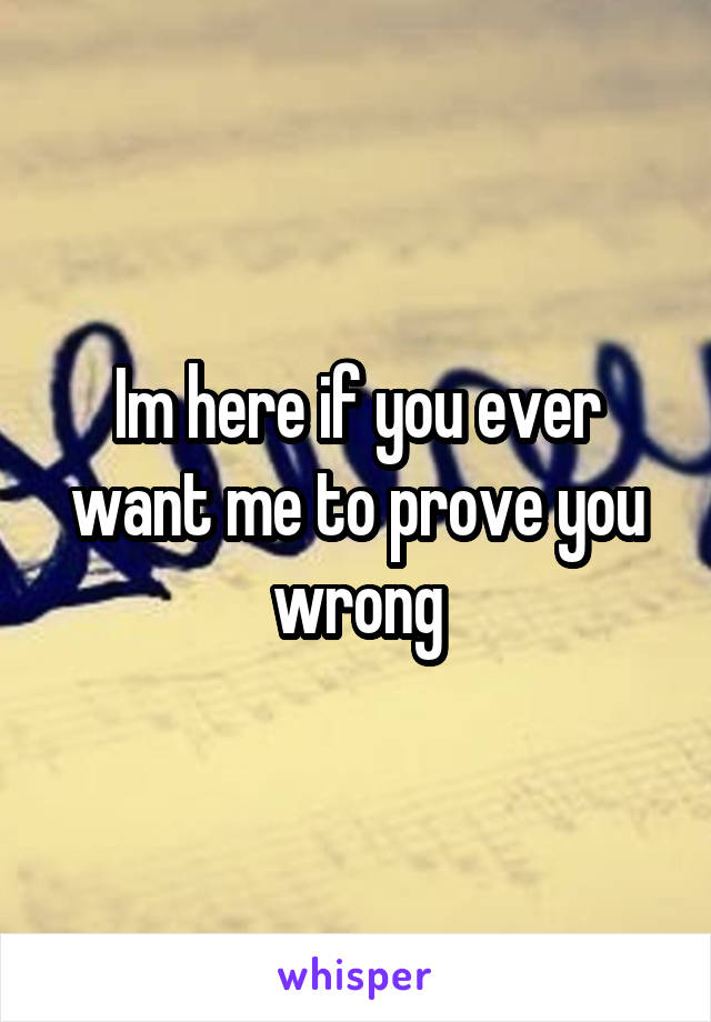 Im here if you ever want me to prove you wrong