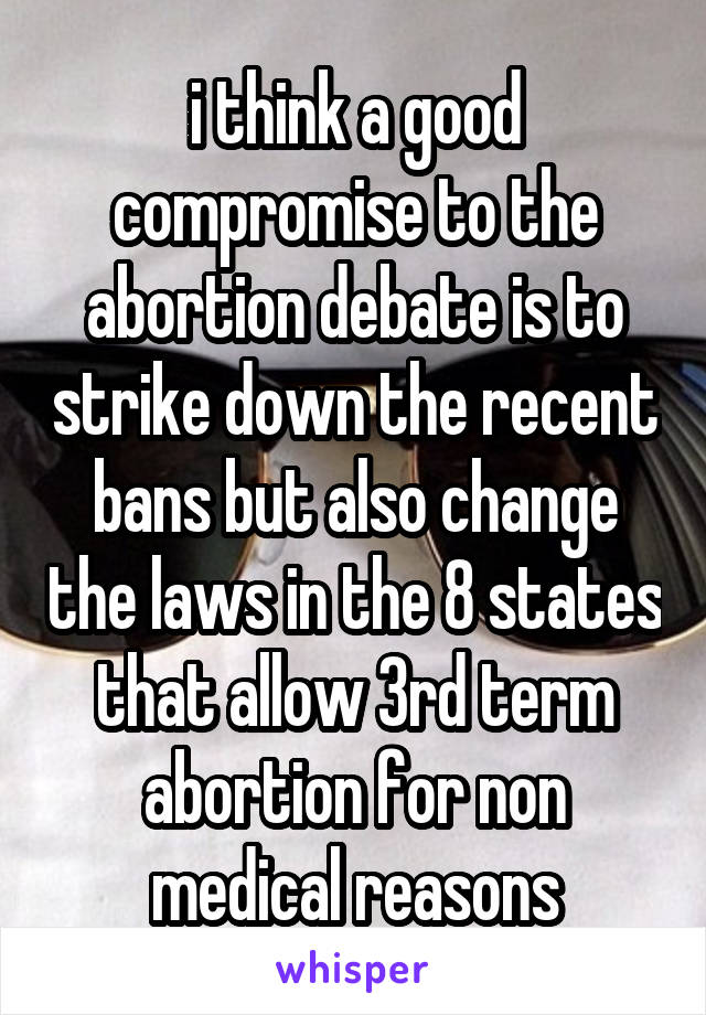 i think a good compromise to the abortion debate is to strike down the recent bans but also change the laws in the 8 states that allow 3rd term abortion for non medical reasons