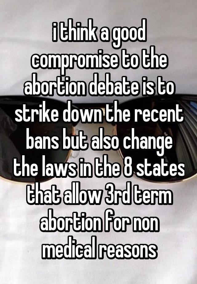 i think a good compromise to the abortion debate is to strike down the recent bans but also change the laws in the 8 states that allow 3rd term abortion for non medical reasons