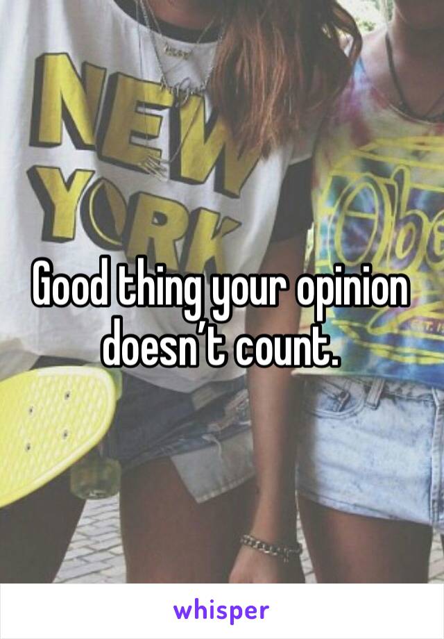 Good thing your opinion doesn’t count. 