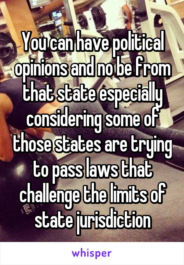 You can have political opinions and no be from that state especially considering some of those states are trying to pass laws that challenge the limits of state jurisdiction