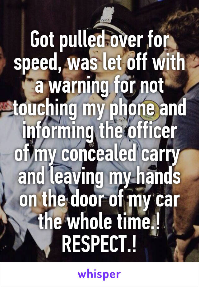 Got pulled over for speed, was let off with a warning for not touching my phone and informing the officer of my concealed carry  and leaving my hands on the door of my car the whole time.! RESPECT.!