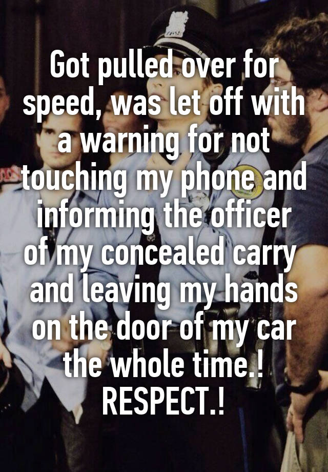 Got pulled over for speed, was let off with a warning for not touching my phone and informing the officer of my concealed carry  and leaving my hands on the door of my car the whole time.! RESPECT.!