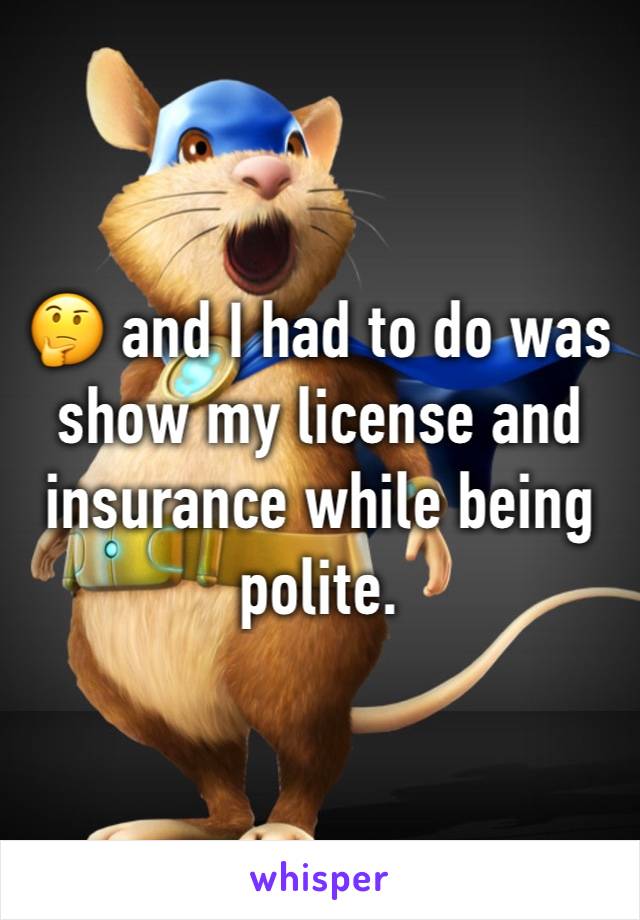 🤔 and I had to do was show my license and insurance while being polite. 