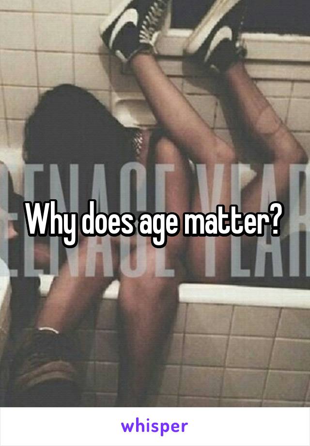 Why does age matter? 