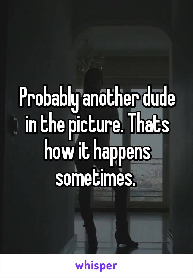 Probably another dude in the picture. Thats how it happens sometimes. 