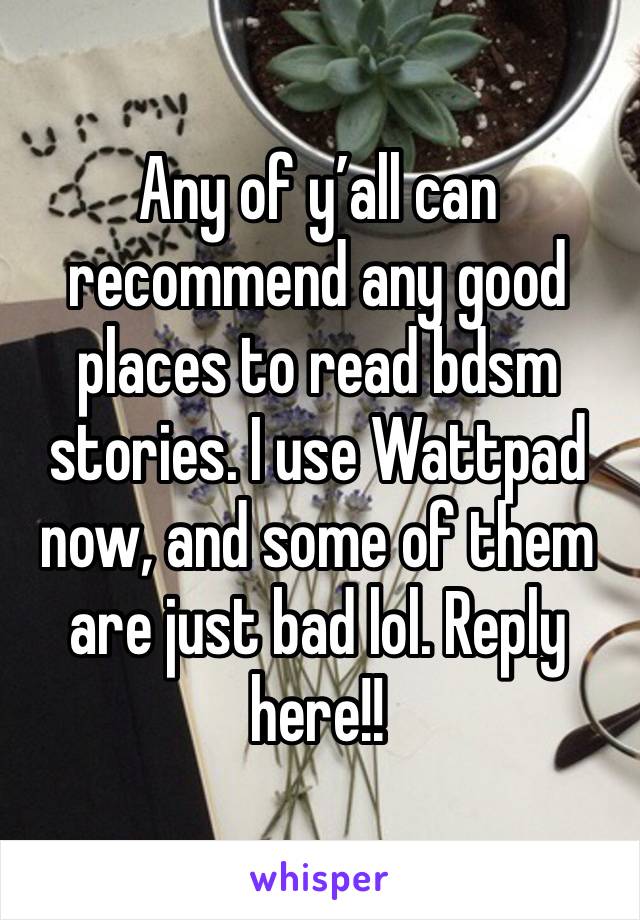 Any of y’all can recommend any good places to read bdsm stories. I use Wattpad now, and some of them are just bad lol. Reply here!! 