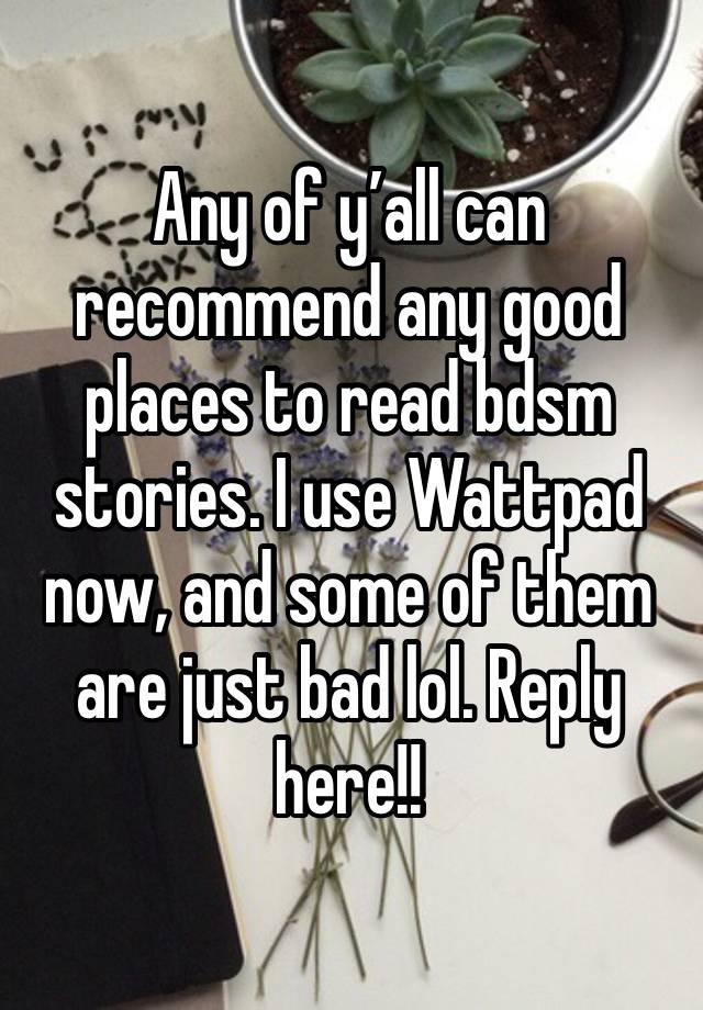 Any of y’all can recommend any good places to read bdsm stories. I use Wattpad now, and some of them are just bad lol. Reply here!! 