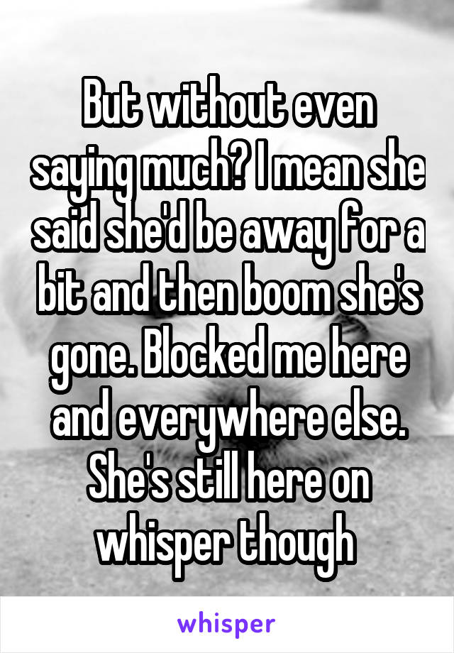 But without even saying much? I mean she said she'd be away for a bit and then boom she's gone. Blocked me here and everywhere else. She's still here on whisper though 