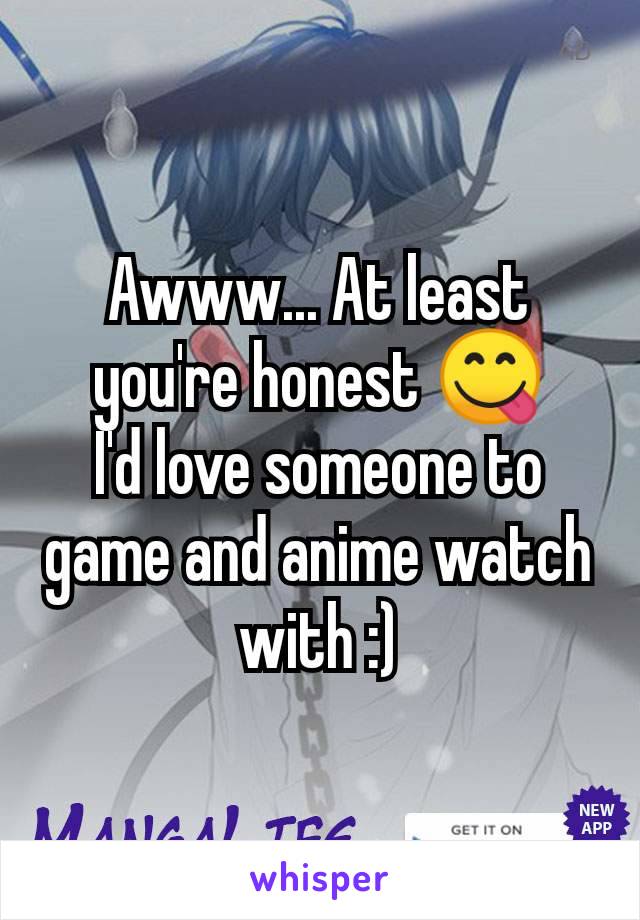 Awww... At least you're honest 😋
I'd love someone to game and anime watch with :)