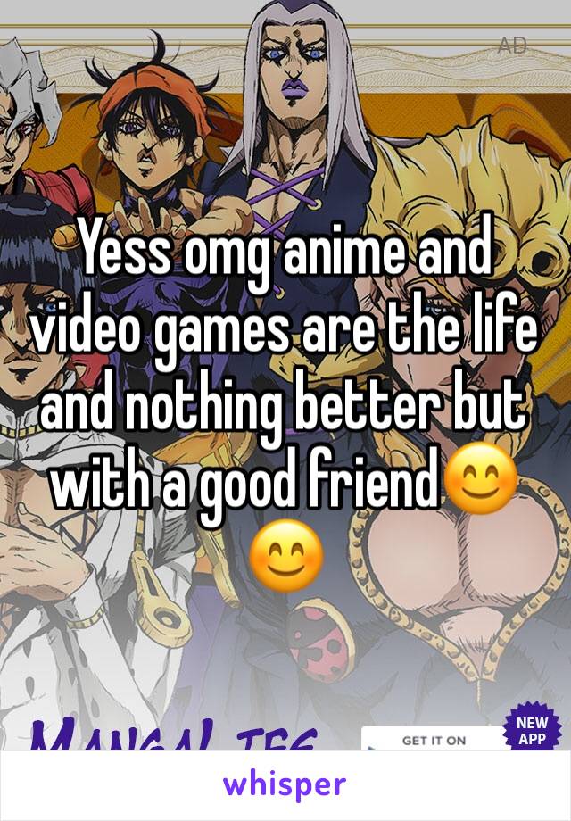 Yess omg anime and video games are the life and nothing better but with a good friend😊😊