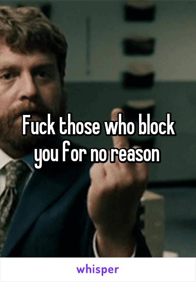 Fuck those who block you for no reason 