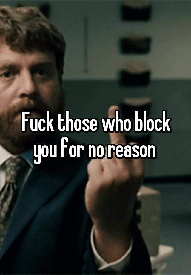 Fuck those who block you for no reason 