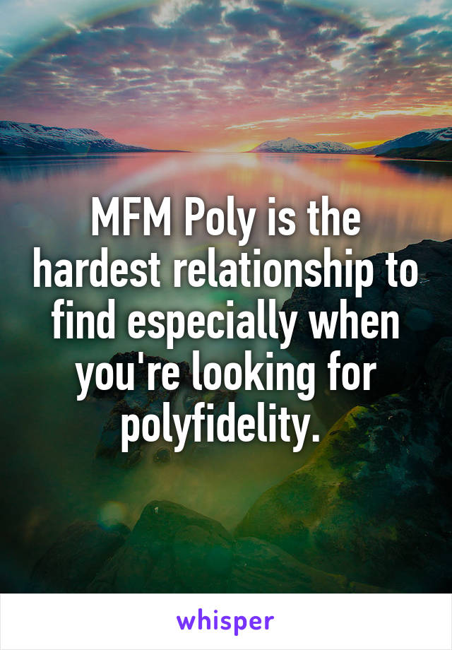 MFM Poly is the hardest relationship to find especially when you're looking for polyfidelity. 