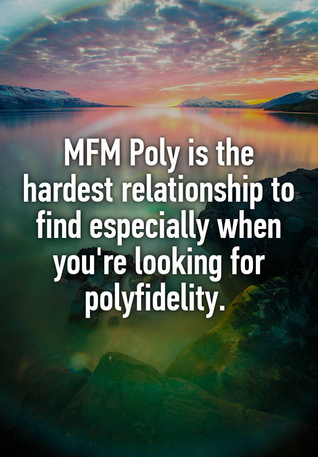 MFM Poly is the hardest relationship to find especially when you're looking for polyfidelity. 