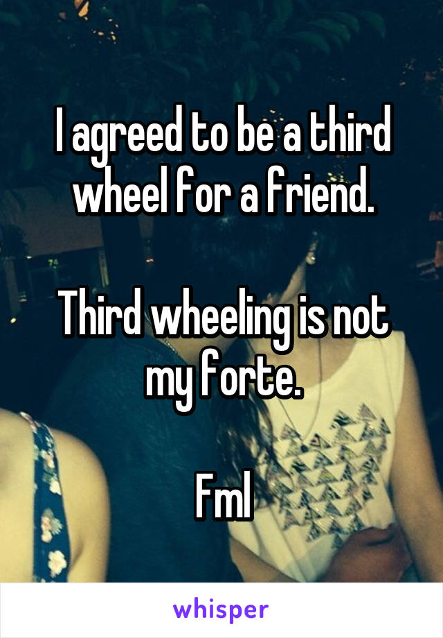 I agreed to be a third wheel for a friend.

Third wheeling is not my forte.

Fml