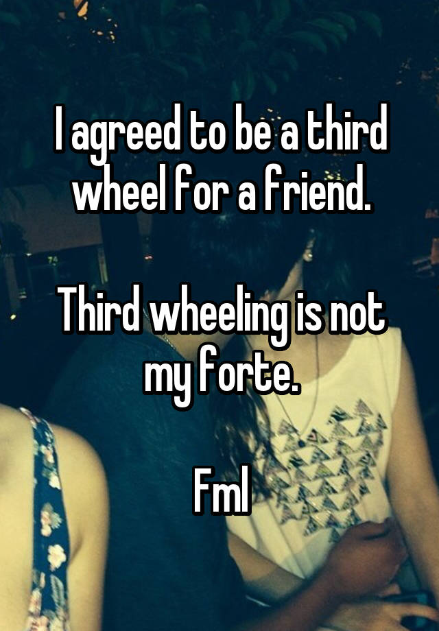 I agreed to be a third wheel for a friend.

Third wheeling is not my forte.

Fml