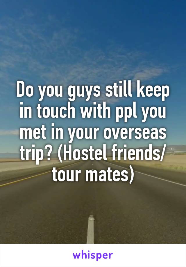 Do you guys still keep in touch with ppl you met in your overseas trip? (Hostel friends/ tour mates)